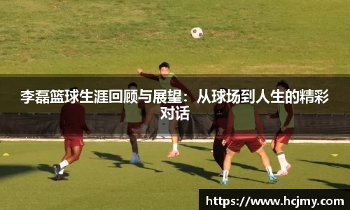 李磊篮球生涯回顾与展望：从球场到人生的精彩对话