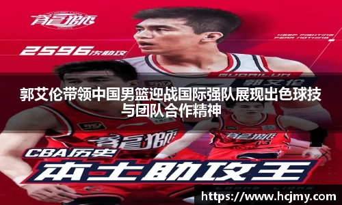 郭艾伦带领中国男篮迎战国际强队展现出色球技与团队合作精神
