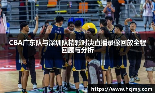 CBA广东队与深圳队精彩对决直播录像回放全程回顾与分析