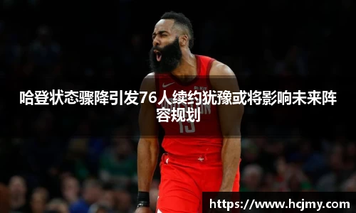 哈登状态骤降引发76人续约犹豫或将影响未来阵容规划
